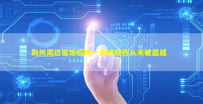 荆州周边夜场招聘一直被模仿从未被超越